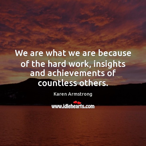 We are what we are because of the hard work, insights and Karen Armstrong Picture Quote