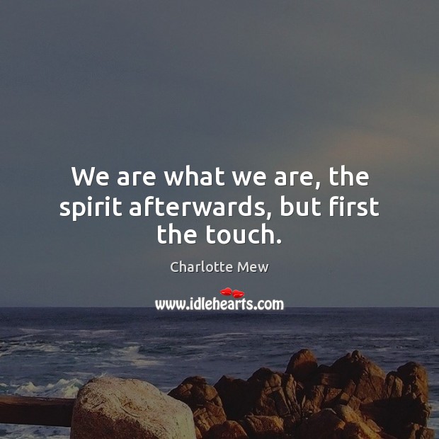 We are what we are, the spirit afterwards, but first the touch. Charlotte Mew Picture Quote