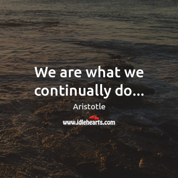 We are what we continually do… Image