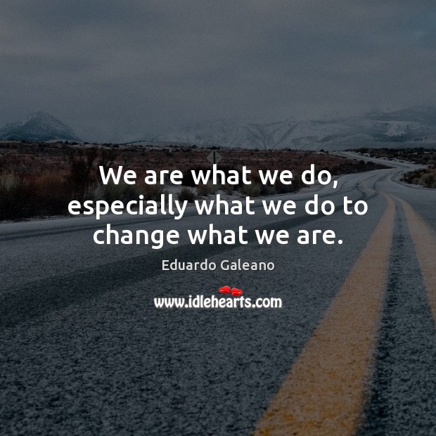 We are what we do, especially what we do to change what we are. Eduardo Galeano Picture Quote