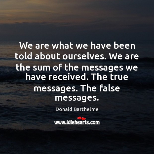 We are what we have been told about ourselves. We are the Donald Barthelme Picture Quote