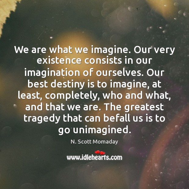 We are what we imagine. Our very existence consists in our imagination Greatest Tragedy Quotes Image