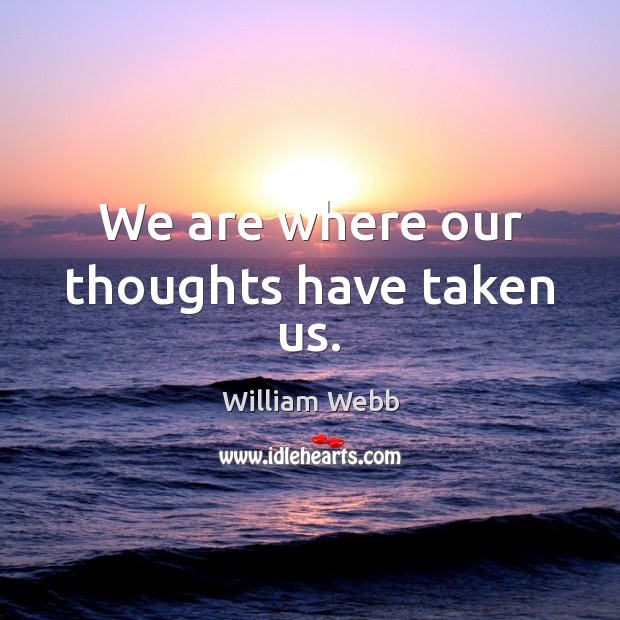 We are where our thoughts have taken us. William Webb Picture Quote