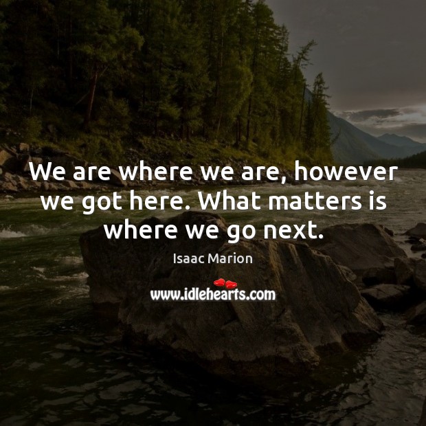 We are where we are, however we got here. What matters is where we go next. Isaac Marion Picture Quote