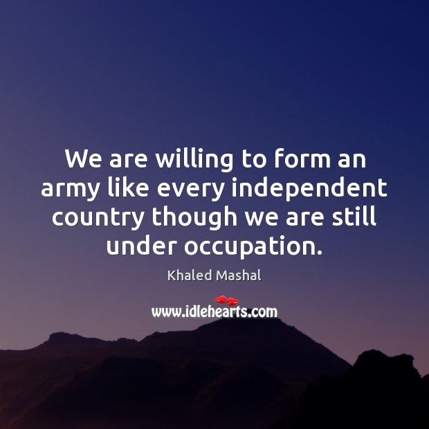 We are willing to form an army like every independent country though Khaled Mashal Picture Quote