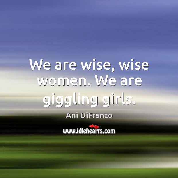 We are wise, wise women. We are giggling girls. Image