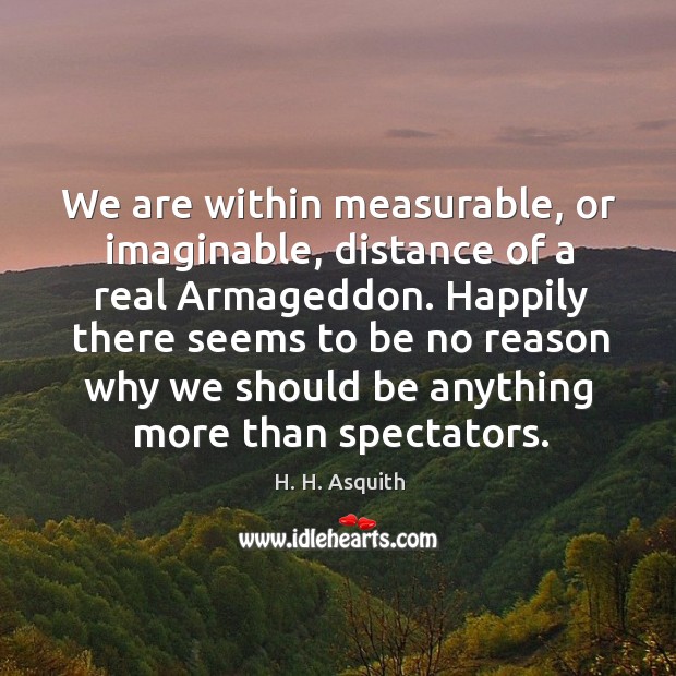 We are within measurable, or imaginable, distance of a real Armageddon. Happily H. H. Asquith Picture Quote