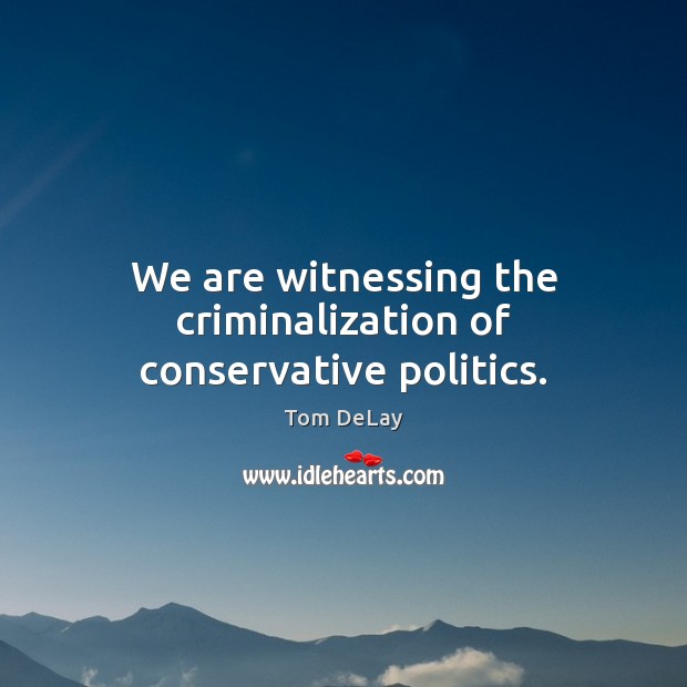 We are witnessing the criminalization of conservative politics. Politics Quotes Image