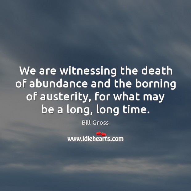 We are witnessing the death of abundance and the borning of austerity, Bill Gross Picture Quote
