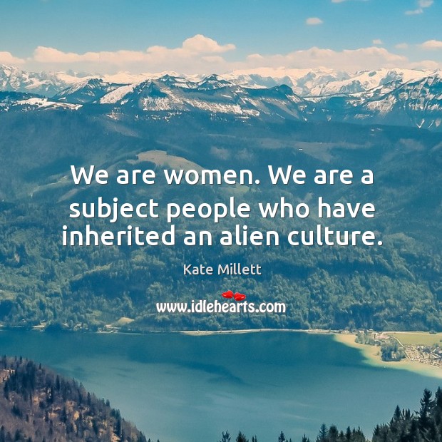 We are women. We are a subject people who have inherited an alien culture. Kate Millett Picture Quote