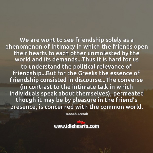 We are wont to see friendship solely as a phenomenon of intimacy Hannah Arendt Picture Quote