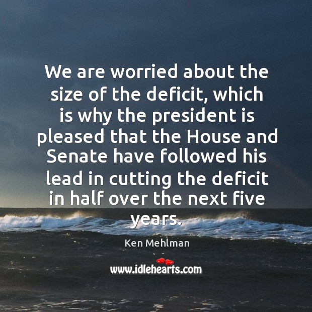 We are worried about the size of the deficit, which is why the president is pleased Ken Mehlman Picture Quote