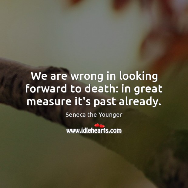 We are wrong in looking forward to death: in great measure it’s past already. Seneca the Younger Picture Quote