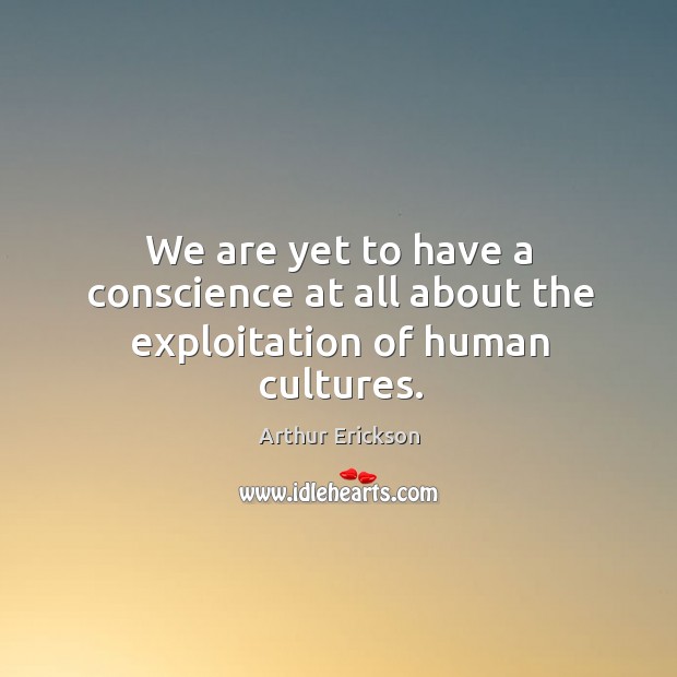 We are yet to have a conscience at all about the exploitation of human cultures. Arthur Erickson Picture Quote