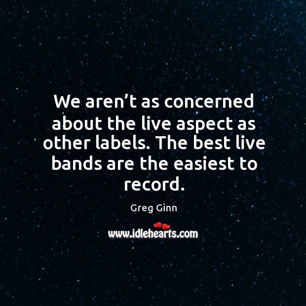 We aren’t as concerned about the live aspect as other labels. The best live bands are the easiest to record. Image