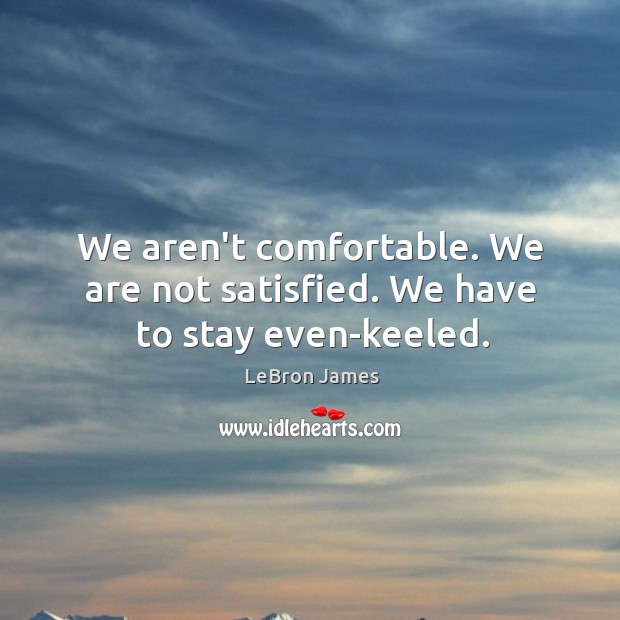 We aren’t comfortable. We are not satisfied. We have to stay even-keeled. LeBron James Picture Quote