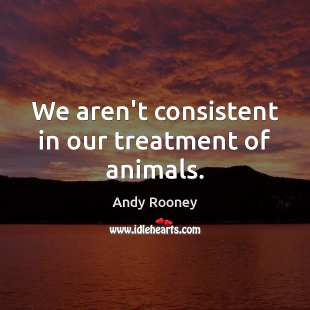 We aren’t consistent in our treatment of animals. Andy Rooney Picture Quote