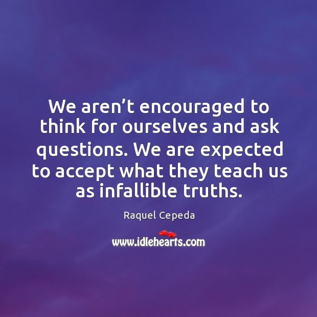 We aren’t encouraged to think for ourselves and ask questions. We Raquel Cepeda Picture Quote