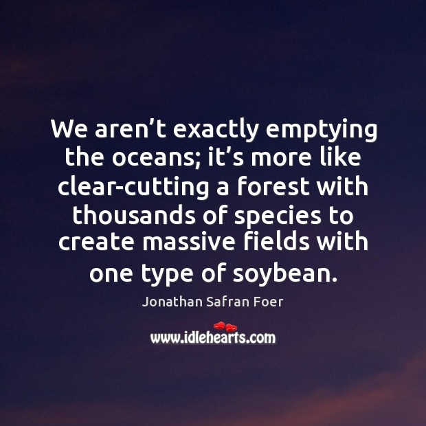 We aren’t exactly emptying the oceans; it’s more like clear-cutting Jonathan Safran Foer Picture Quote