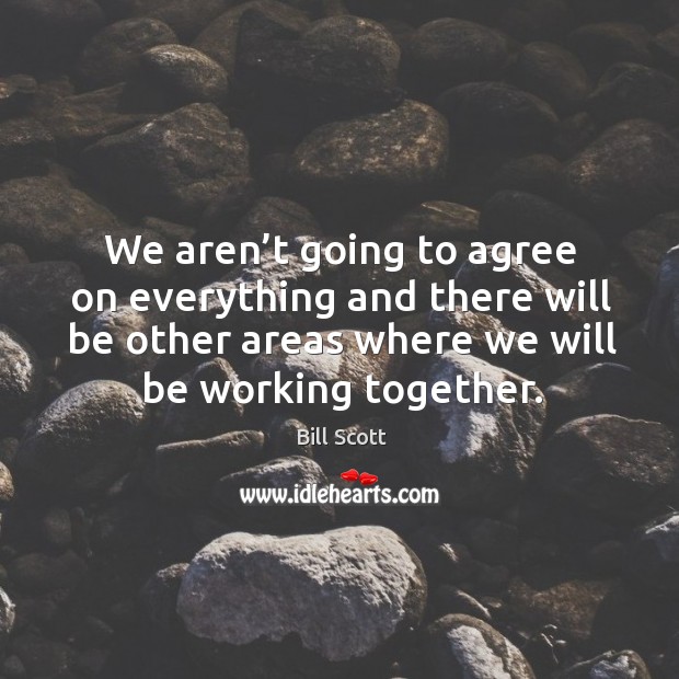 We aren’t going to agree on everything and there will be other areas where we will be working together. Bill Scott Picture Quote
