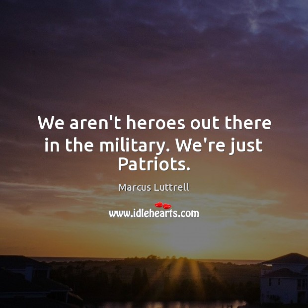 We aren’t heroes out there in the military. We’re just Patriots. Marcus Luttrell Picture Quote