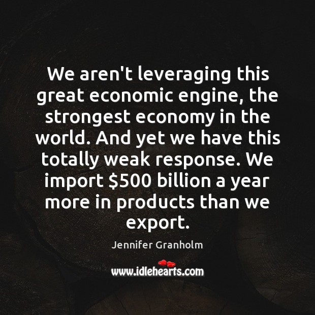 We aren’t leveraging this great economic engine, the strongest economy in the Jennifer Granholm Picture Quote