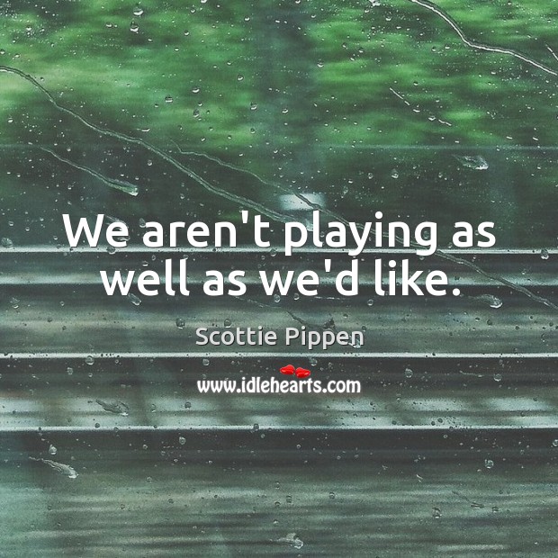 We aren’t playing as well as we’d like. Scottie Pippen Picture Quote