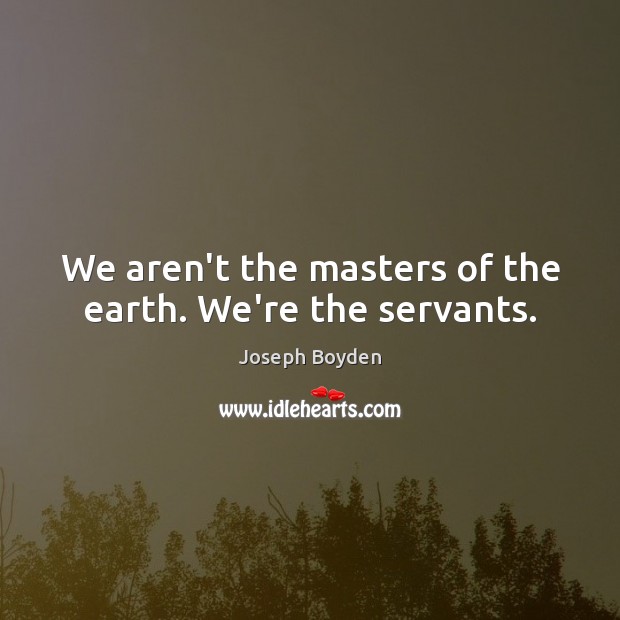 We aren’t the masters of the earth. We’re the servants. Image