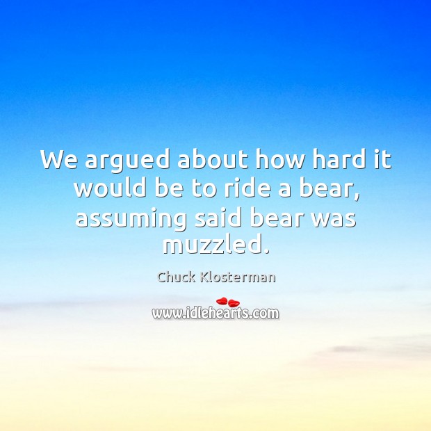 We argued about how hard it would be to ride a bear, assuming said bear was muzzled. Chuck Klosterman Picture Quote