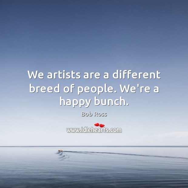 We artists are a different breed of people. We’re a happy bunch. Bob Ross Picture Quote