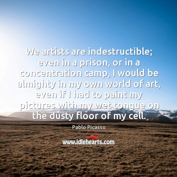 We artists are indestructible; even in a prison, or in a concentration Pablo Picasso Picture Quote