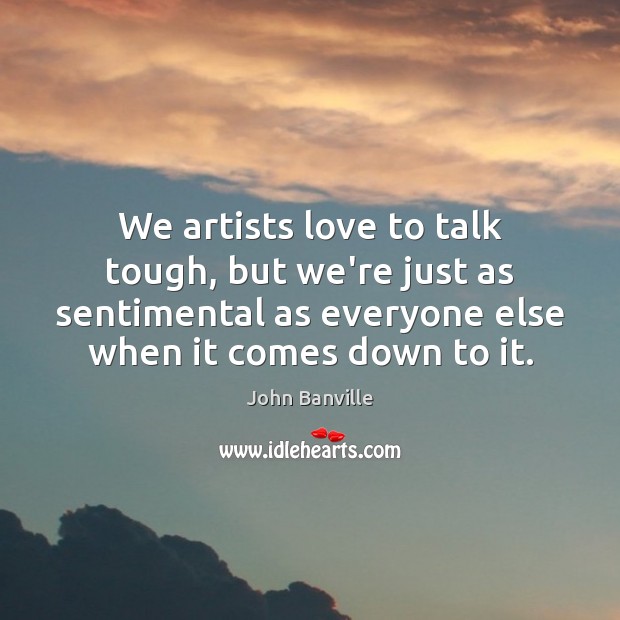 We artists love to talk tough, but we’re just as sentimental as John Banville Picture Quote