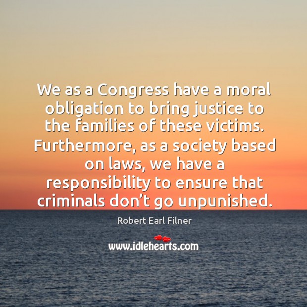 We as a congress have a moral obligation to bring justice to the families of these victims. Robert Earl Filner Picture Quote