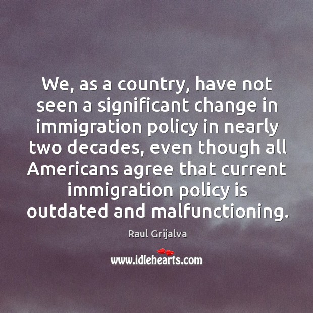 We, as a country, have not seen a significant change in immigration policy in Raul Grijalva Picture Quote
