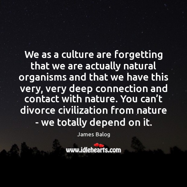 We as a culture are forgetting that we are actually natural organisms James Balog Picture Quote