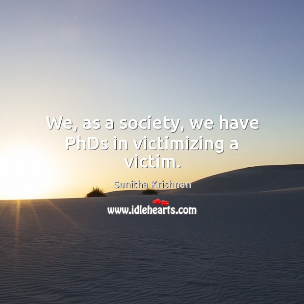 We, as a society, we have PhDs in victimizing a victim. 