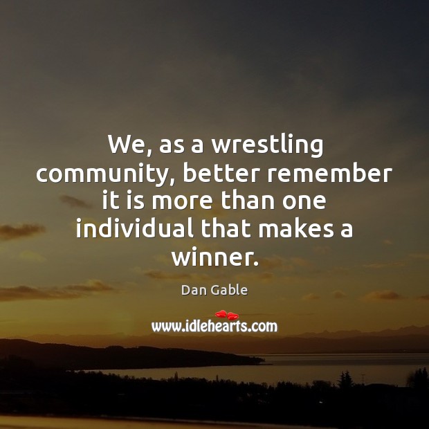 We, as a wrestling community, better remember it is more than one Dan Gable Picture Quote