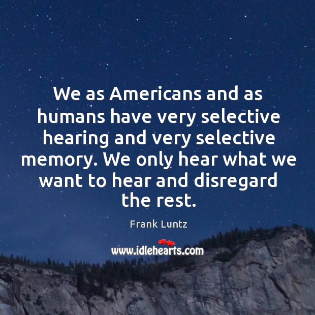 We as americans and as humans have very selective hearing and very selective memory. Image