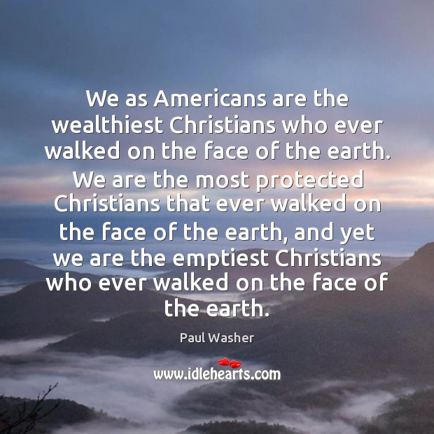 We as Americans are the wealthiest Christians who ever walked on the Paul Washer Picture Quote