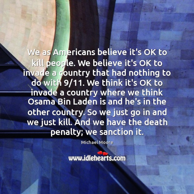 We as Americans believe it’s OK to kill people. We believe it’s Michael Moore Picture Quote