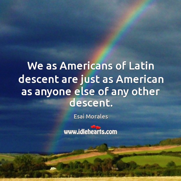 We as americans of latin descent are just as american as anyone else of any other descent. Esai Morales Picture Quote