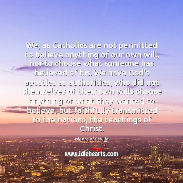 We, as Catholics are not permitted to believe anything of our own Isidore of Seville Picture Quote