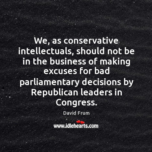 We, as conservative intellectuals, should not be in the business of making excuses for bad parliamentary David Frum Picture Quote