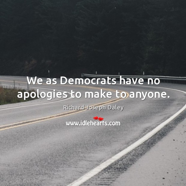 We as democrats have no apologies to make to anyone. Richard Joseph Daley Picture Quote