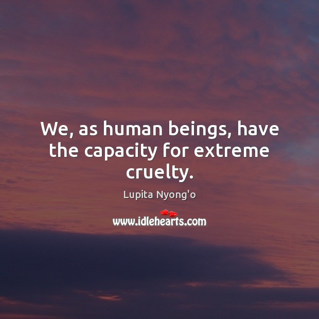 We, as human beings, have the capacity for extreme cruelty. Lupita Nyong’o Picture Quote