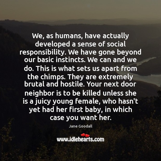 We, as humans, have actually developed a sense of social responsibility. We Jane Goodall Picture Quote