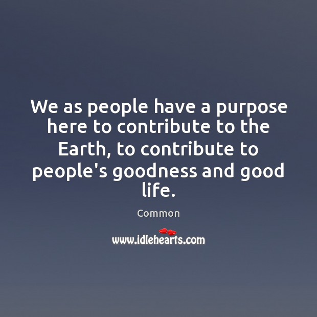 We as people have a purpose here to contribute to the Earth, 