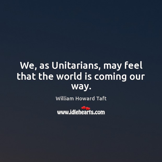 We, as Unitarians, may feel that the world is coming our way. William Howard Taft Picture Quote