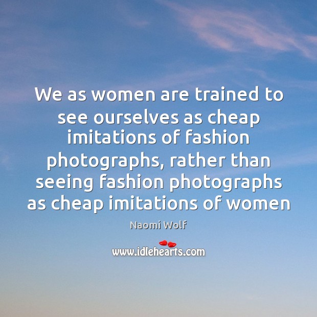 We as women are trained to see ourselves as cheap imitations of Image