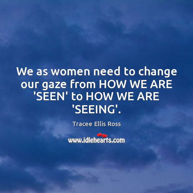 We as women need to change our gaze from HOW WE ARE ‘SEEN’ to HOW WE ARE ‘SEEING’. Tracee Ellis Ross Picture Quote